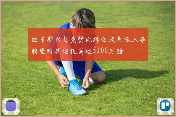 纽卡斯尔与曼赞比转会谈判深入弗赖堡对其估值高达5100万镑