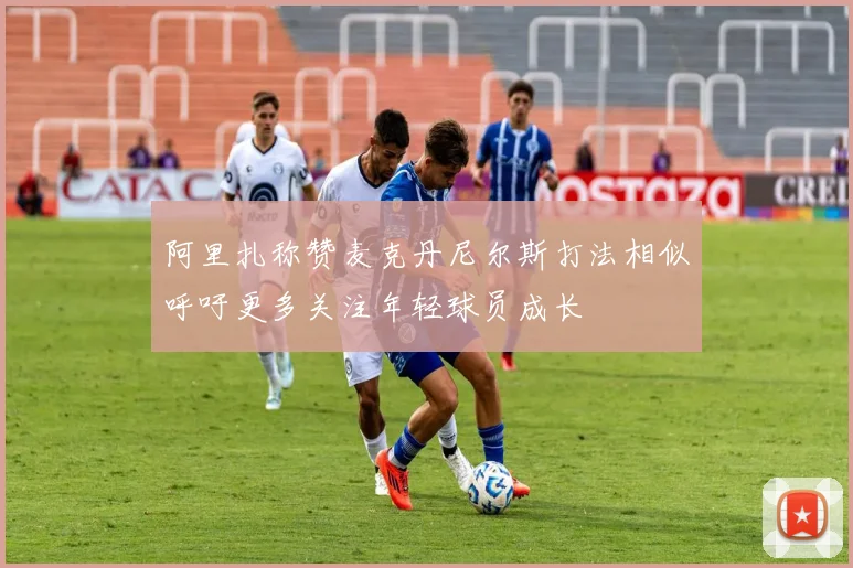 阿里扎称赞麦克丹尼尔斯打法相似呼吁更多关注年轻球员成长