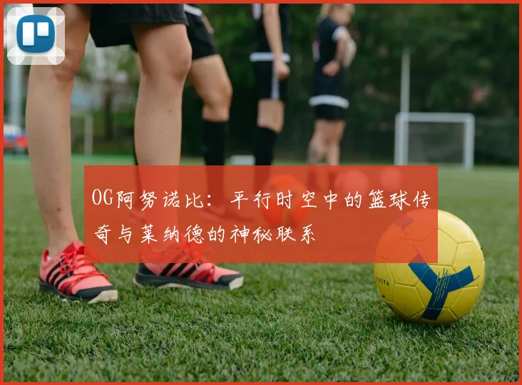 OG阿努诺比：平行时空中的篮球传奇与莱纳德的神秘联系
