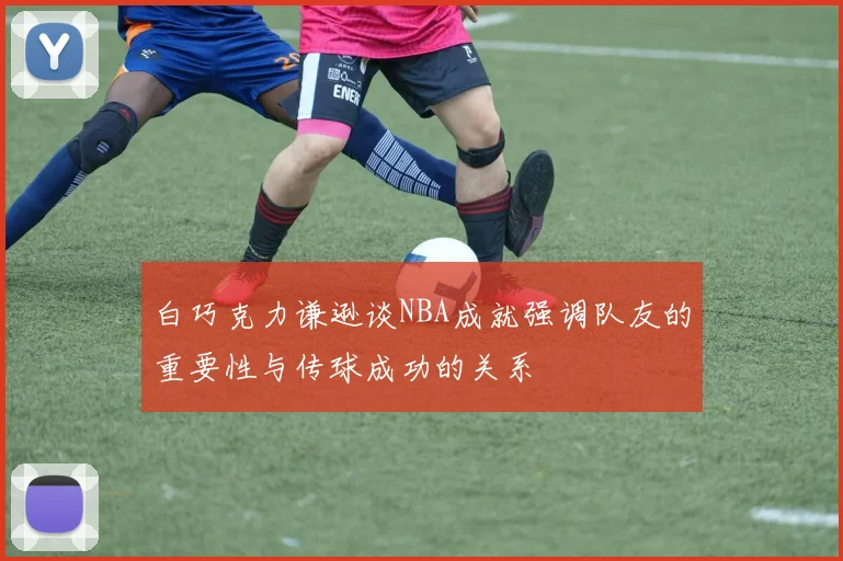 白巧克力谦逊谈NBA成就强调队友的重要性与传球成功的关系