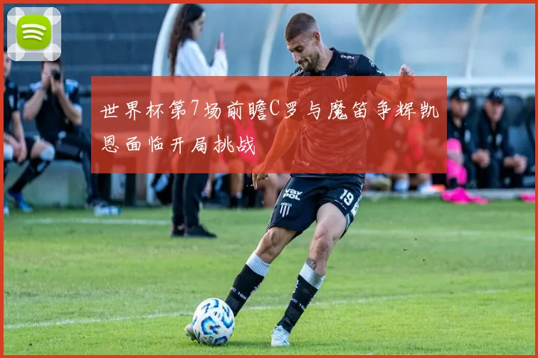 世界杯第7场前瞻C罗与魔笛争辉凯恩面临开局挑战