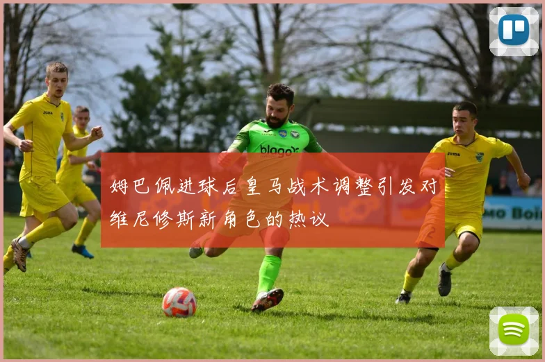 姆巴佩进球后皇马战术调整引发对维尼修斯新角色的热议