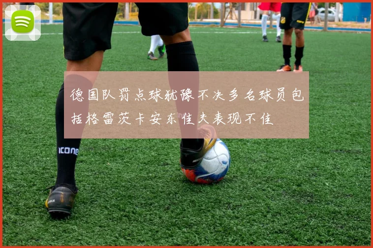 德国队罚点球犹豫不决多名球员包括格雷茨卡安东佳夫表现不佳