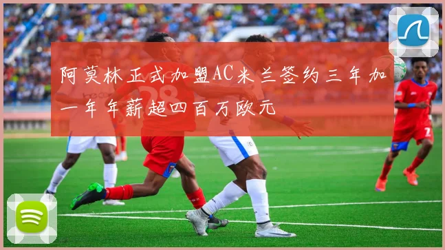 阿莫林正式加盟AC米兰签约三年加一年年薪超四百万欧元