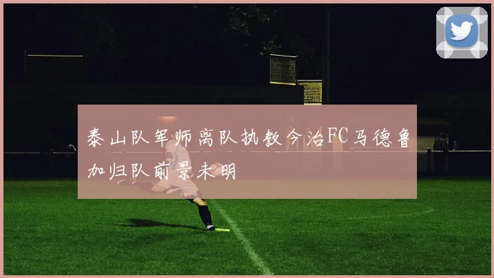 泰山队军师离队执教今治FC马德鲁加归队前景未明
