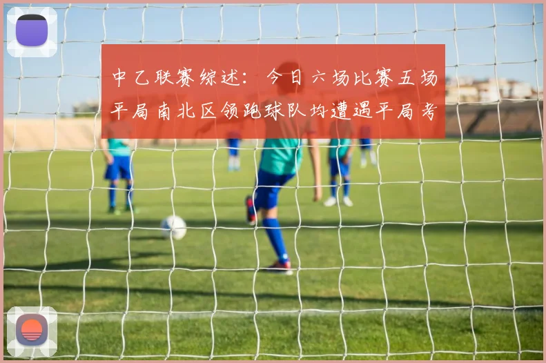 中乙联赛综述：今日六场比赛五场平局南北区领跑球队均遭遇平局考验