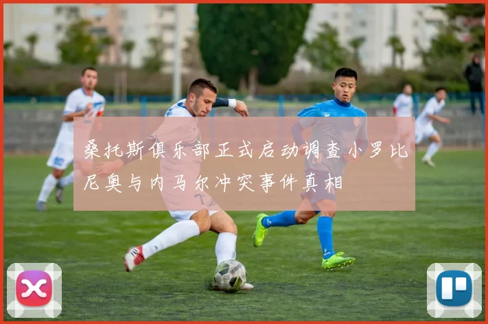 桑托斯俱乐部正式启动调查小罗比尼奥与内马尔冲突事件真相