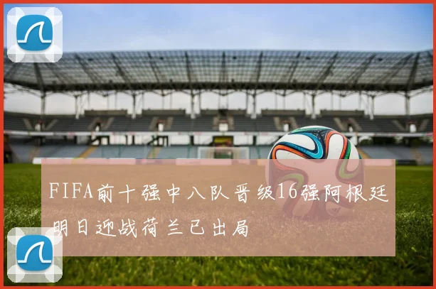 FIFA前十强中八队晋级16强阿根廷明日迎战荷兰已出局