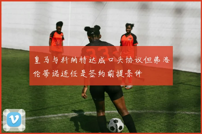 皇马与科纳特达成口头协议但弗洛伦蒂诺连任是签约前提条件