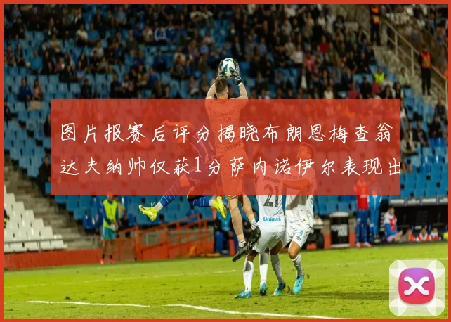 图片报赛后评分揭晓布朗恩梅查翁达夫纳帅仅获1分萨内诺伊尔表现出色获3分