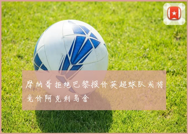摩纳哥拒绝巴黎报价英超球队或将竞价阿克利乌舍
