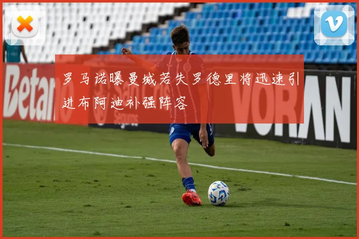 罗马诺曝曼城若失罗德里将迅速引进布阿迪补强阵容