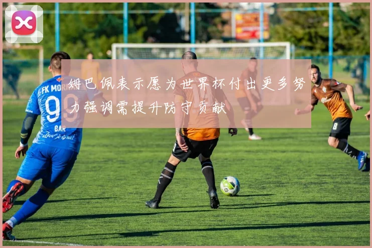 姆巴佩表示愿为世界杯付出更多努力强调需提升防守贡献