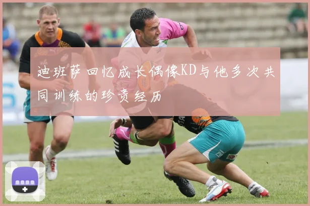 迪班萨回忆成长偶像KD与他多次共同训练的珍贵经历