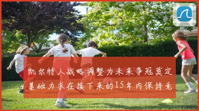 凯尔特人战略调整为未来争冠奠定基础力求在接下来的15年内保持竞争优势