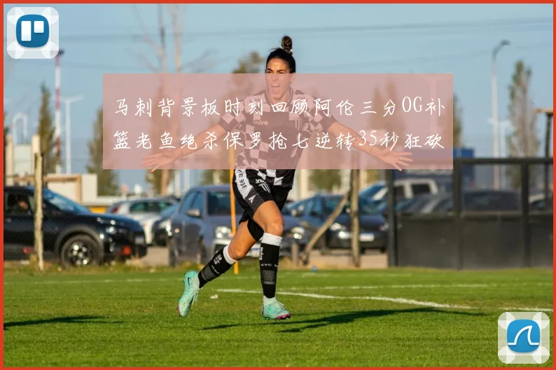 马刺背景板时刻回顾阿伦三分OG补篮老鱼绝杀保罗抢七逆转35秒狂砍13分