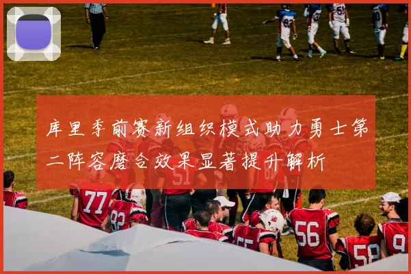 库里季前赛新组织模式助力勇士第二阵容磨合效果显著提升解析